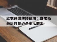 开云体育官网登录入口-包含红衣联盟逆转绿城：皮尔斯最后时刻绝杀率队胜出的词条