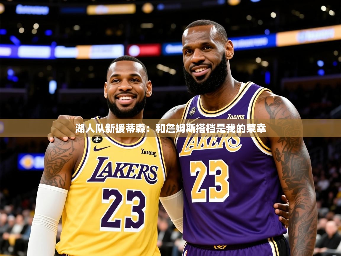 2025开云体育入口下载湖人队新援蒂森:和詹姆斯搭档是我的荣幸 第1张