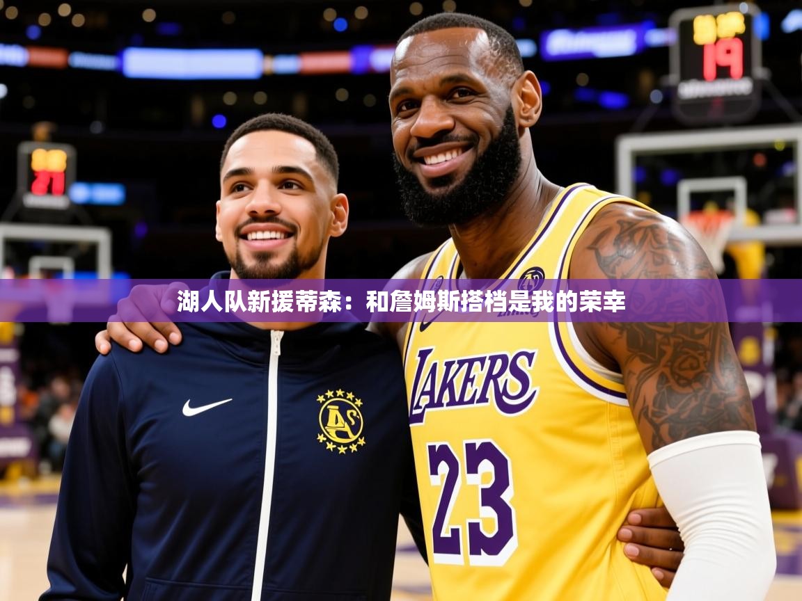 2025开云体育入口下载湖人队新援蒂森:和詹姆斯搭档是我的荣幸 第2张