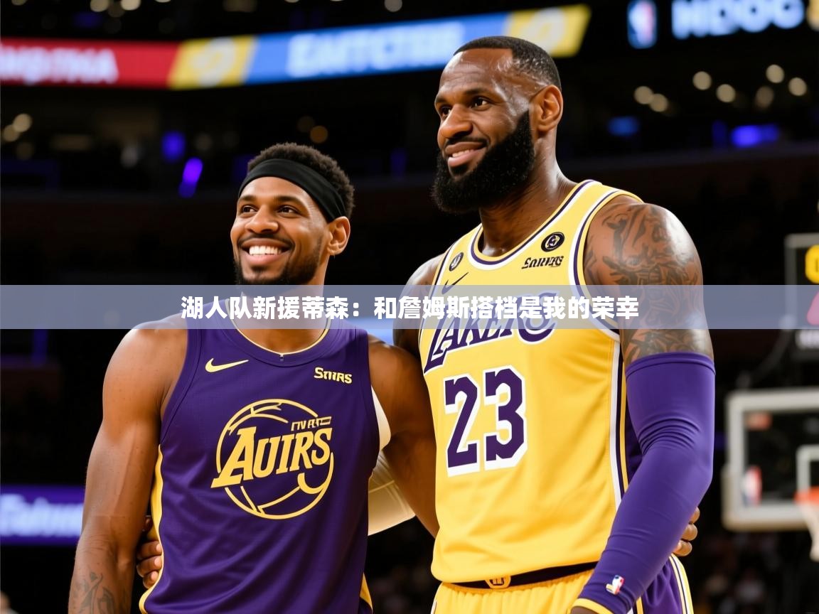 2025开云体育入口下载湖人队新援蒂森:和詹姆斯搭档是我的荣幸 第3张