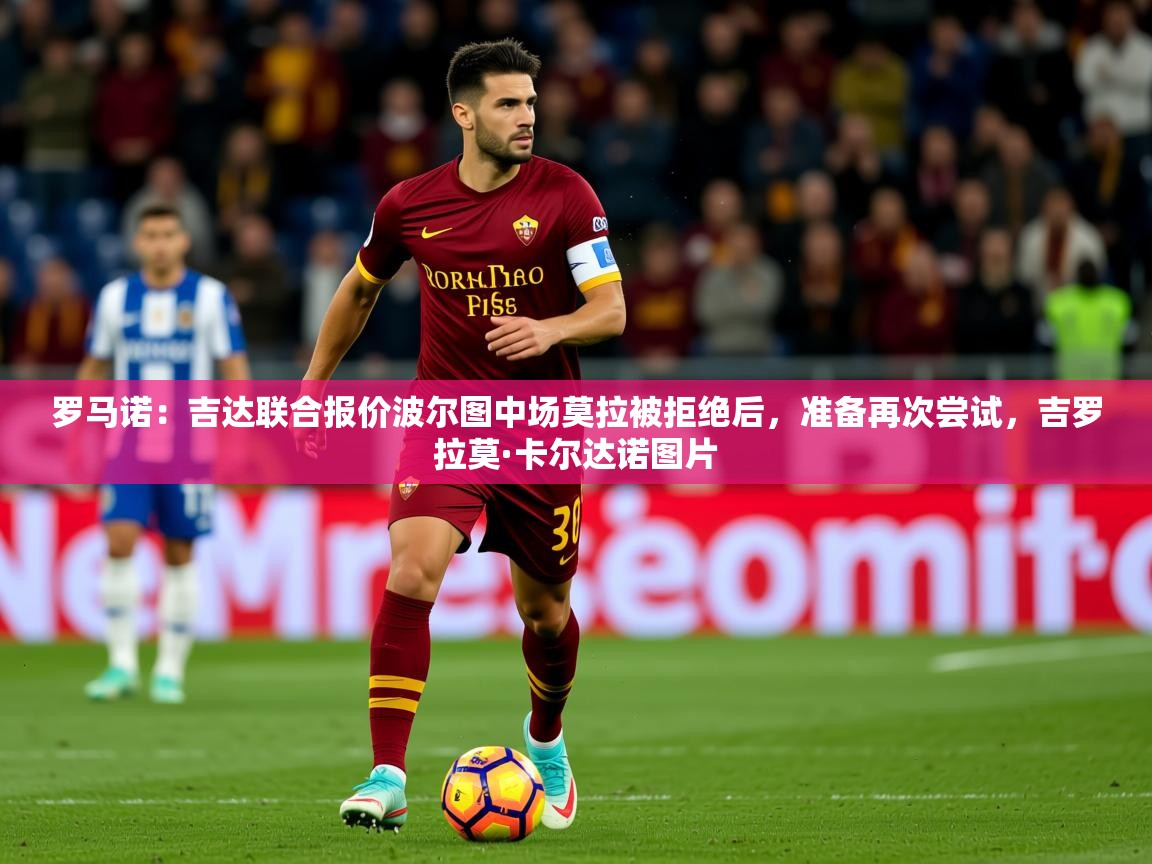 2025罗马诺:吉达联合报价波尔图中场莫拉被拒绝后,准备再次尝试,吉罗拉莫·卡尔达诺图片 第1张