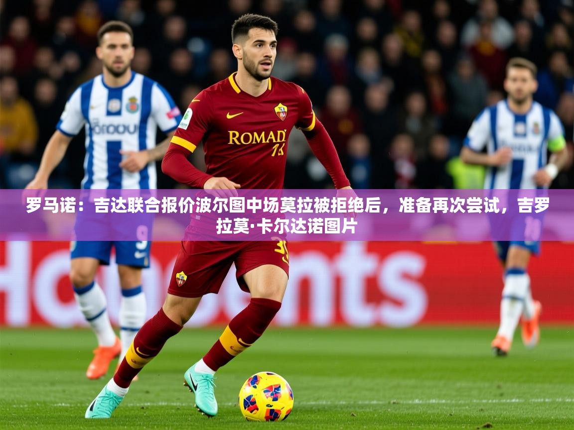 2025罗马诺:吉达联合报价波尔图中场莫拉被拒绝后,准备再次尝试,吉罗拉莫·卡尔达诺图片 第2张