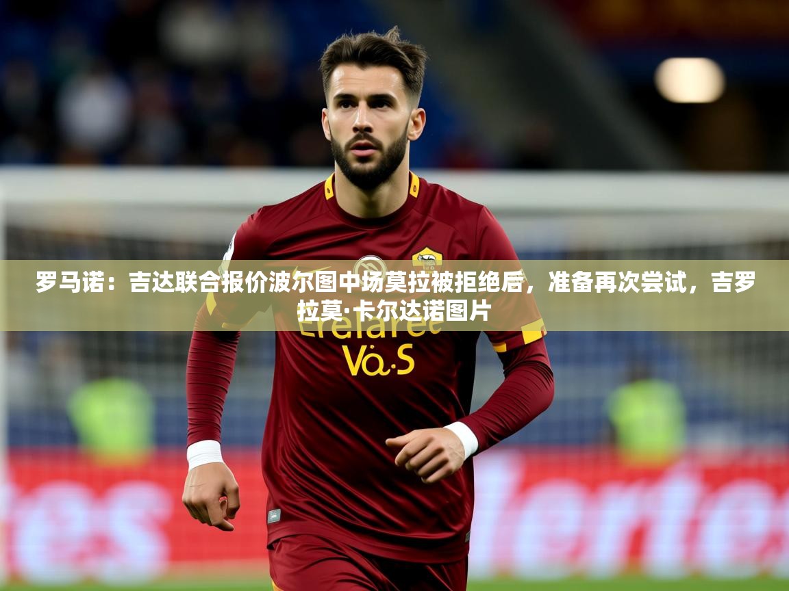 2025罗马诺:吉达联合报价波尔图中场莫拉被拒绝后,准备再次尝试,吉罗拉莫·卡尔达诺图片 第3张
