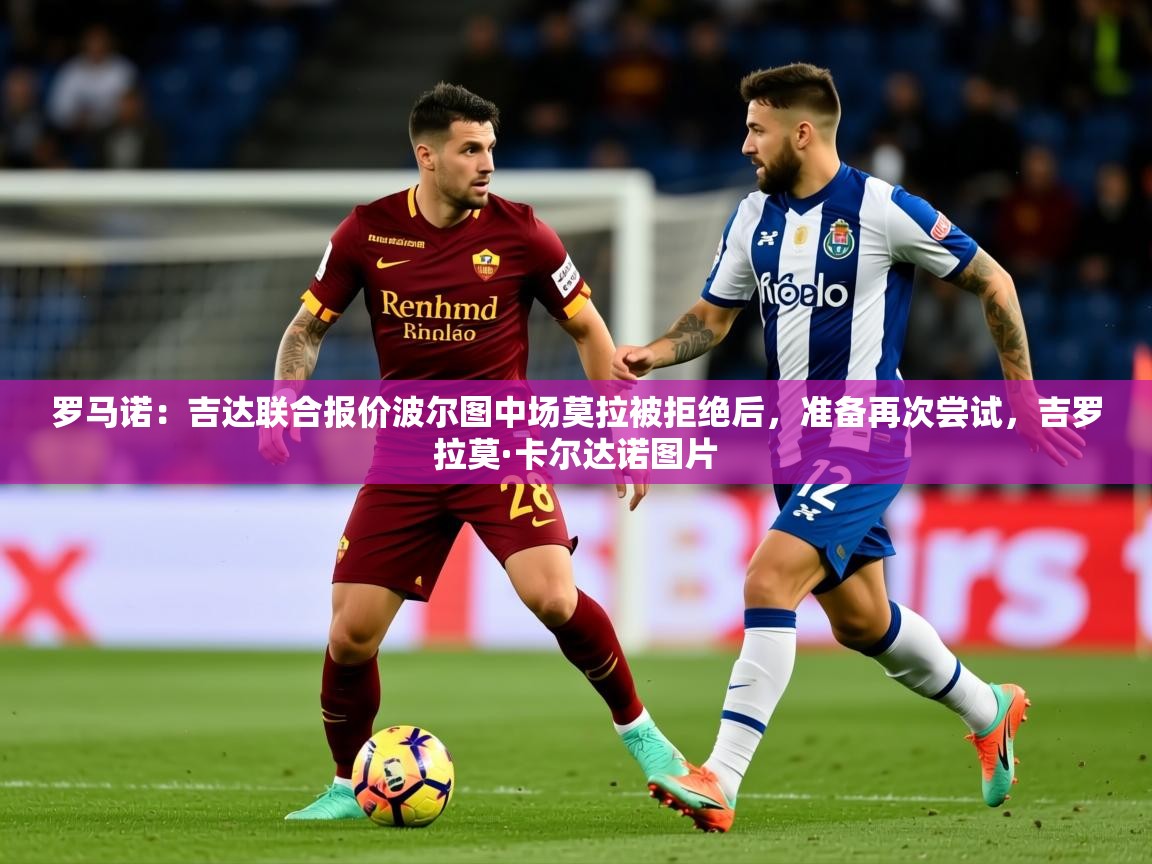 2025罗马诺:吉达联合报价波尔图中场莫拉被拒绝后,准备再次尝试,吉罗拉莫·卡尔达诺图片 第4张