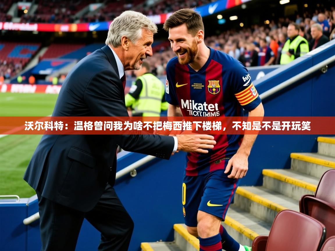 2025开云体育在线观看沃尔科特：温格曾问我为啥不把梅西推下楼梯，不知是不是开玩笑  第1张
