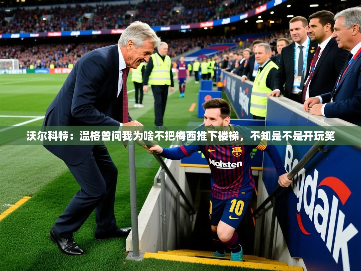 2025开云体育在线观看沃尔科特：温格曾问我为啥不把梅西推下楼梯，不知是不是开玩笑  第4张