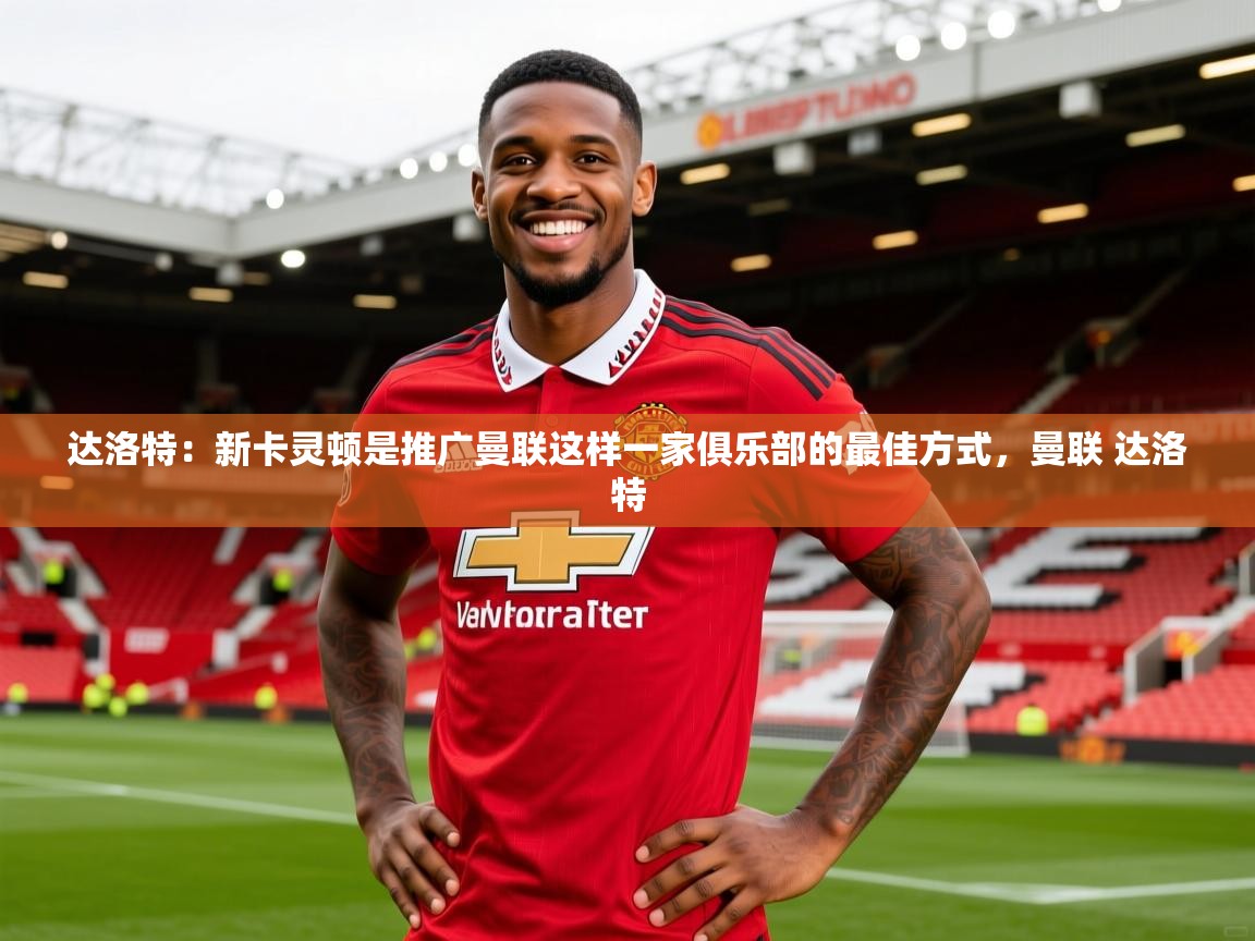 2025开云体育在线观看达洛特：新卡灵顿是推广曼联这样一家俱乐部的最佳方式，曼联 达洛特  第1张