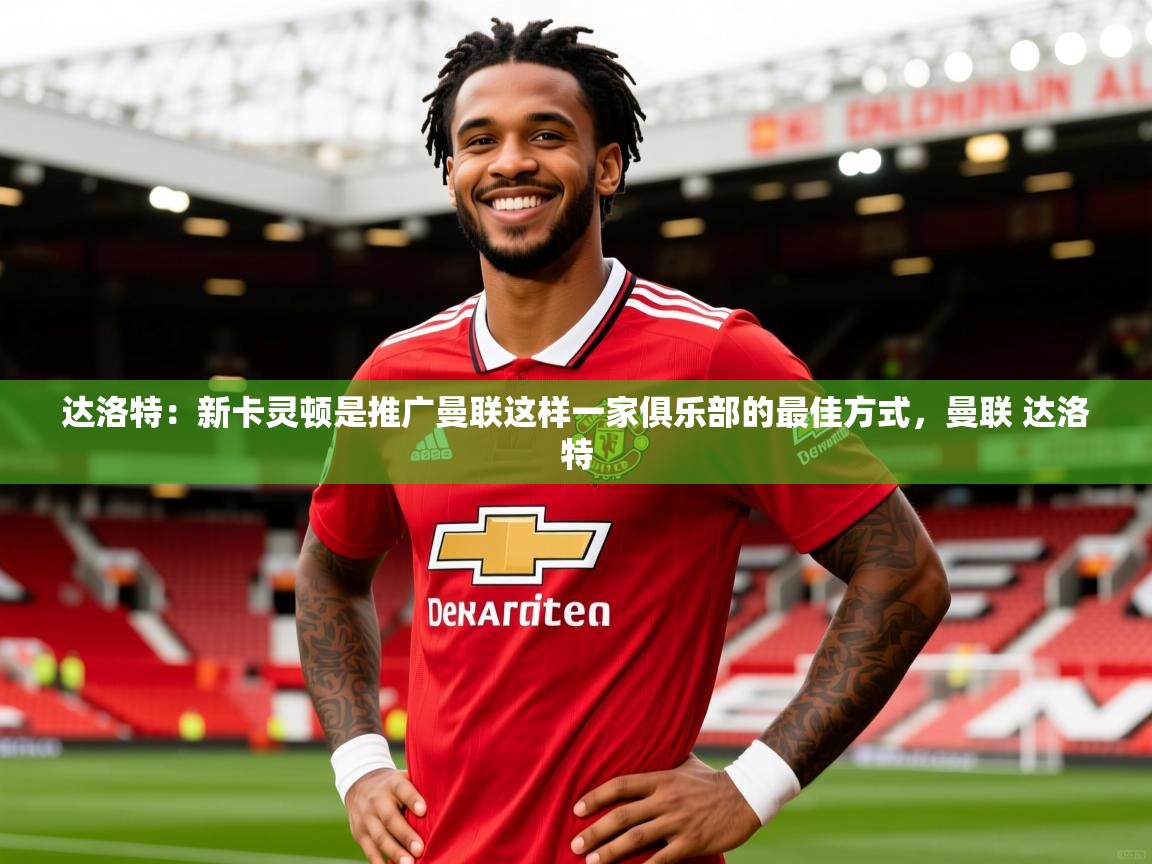 2025开云体育在线观看达洛特：新卡灵顿是推广曼联这样一家俱乐部的最佳方式，曼联 达洛特  第3张
