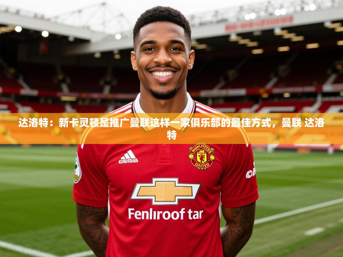 2025开云体育在线观看达洛特：新卡灵顿是推广曼联这样一家俱乐部的最佳方式，曼联 达洛特  第4张