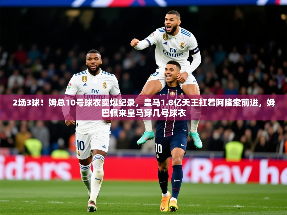 2025开云体育app在线2场3球！姆总10号球衣卖爆纪录，皇马1.8亿天王扛着阿隆索前进，姆巴佩来皇马穿几号球衣  第2张