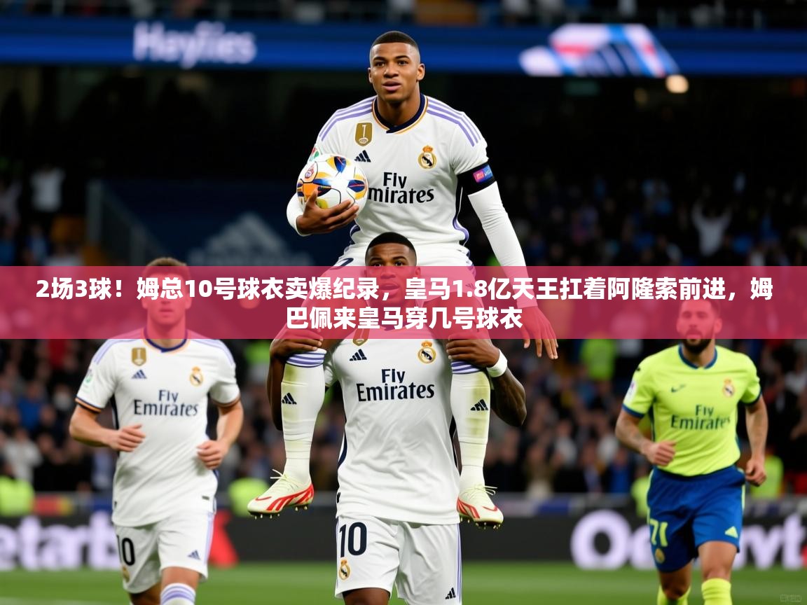 2025开云体育app在线2场3球！姆总10号球衣卖爆纪录，皇马1.8亿天王扛着阿隆索前进，姆巴佩来皇马穿几号球衣  第1张