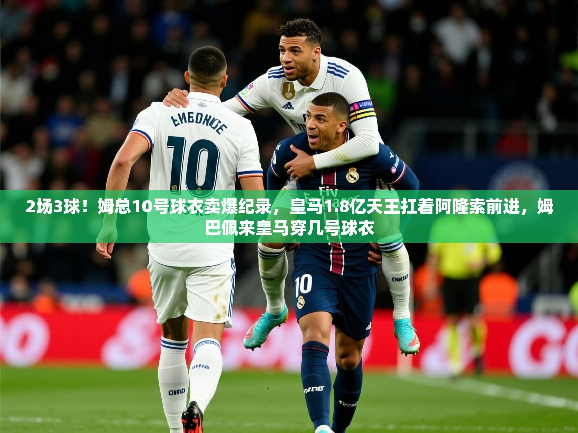 2025开云体育app在线2场3球！姆总10号球衣卖爆纪录，皇马1.8亿天王扛着阿隆索前进，姆巴佩来皇马穿几号球衣  第3张