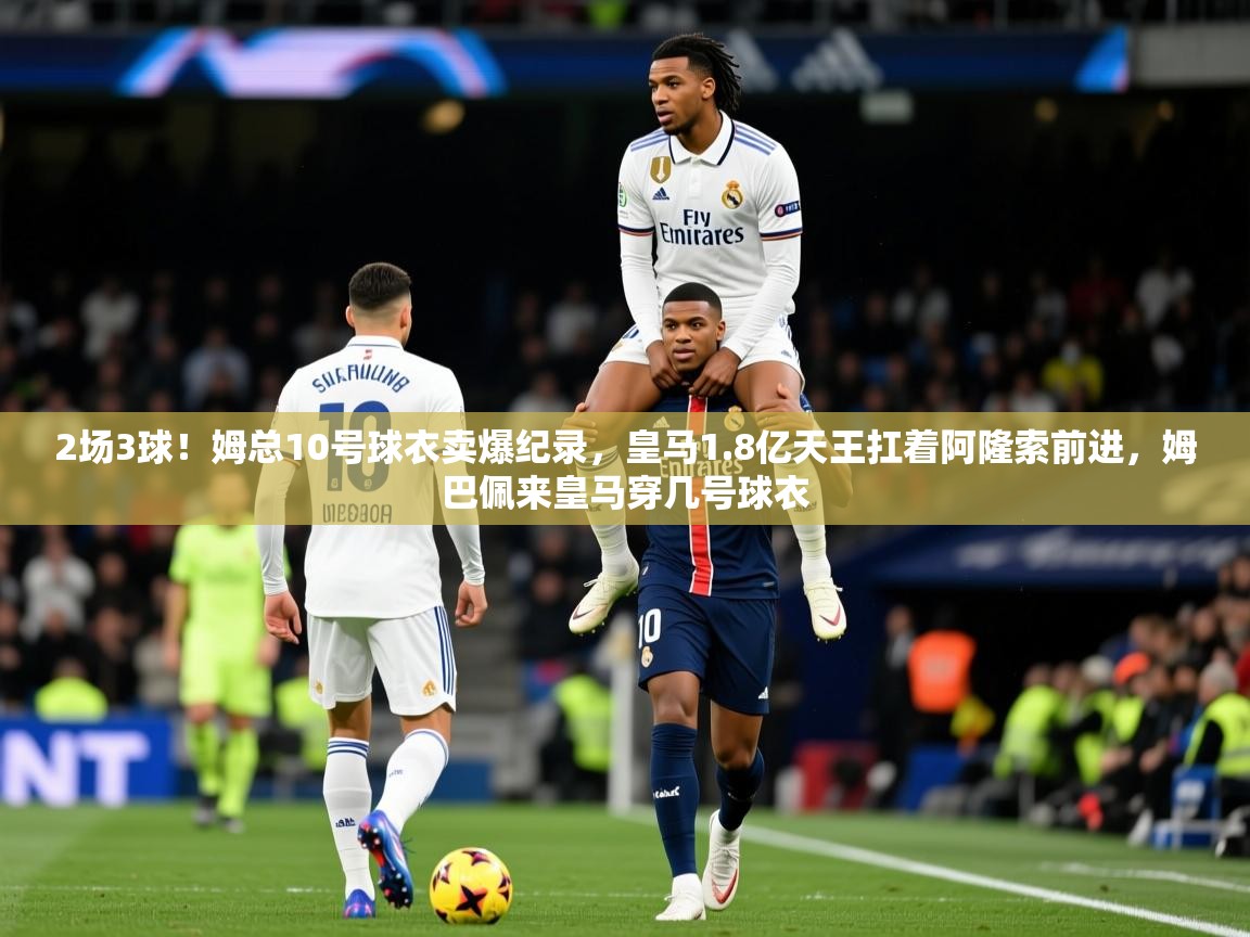 2025开云体育app在线2场3球！姆总10号球衣卖爆纪录，皇马1.8亿天王扛着阿隆索前进，姆巴佩来皇马穿几号球衣  第4张
