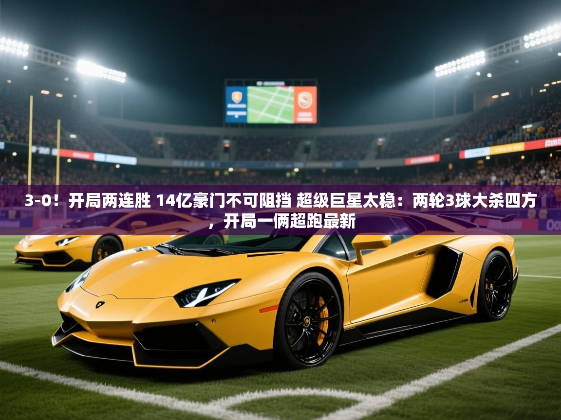 2025开云体育注册3-0!开局两连胜 14亿豪门不可阻挡 超级巨星太稳:两轮3球大杀四方,开局一俩超跑最新 第1张
