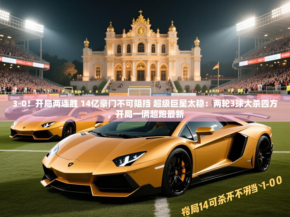2025开云体育注册3-0!开局两连胜 14亿豪门不可阻挡 超级巨星太稳:两轮3球大杀四方,开局一俩超跑最新 第2张