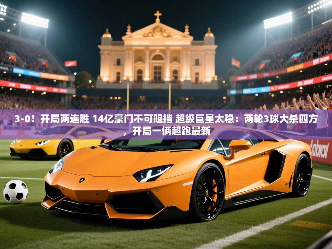 2025开云体育注册3-0!开局两连胜 14亿豪门不可阻挡 超级巨星太稳:两轮3球大杀四方,开局一俩超跑最新 第3张