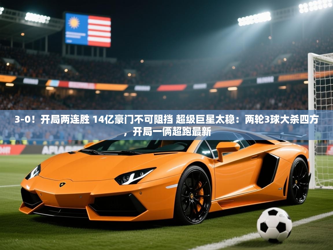 2025开云体育注册3-0!开局两连胜 14亿豪门不可阻挡 超级巨星太稳:两轮3球大杀四方,开局一俩超跑最新 第4张